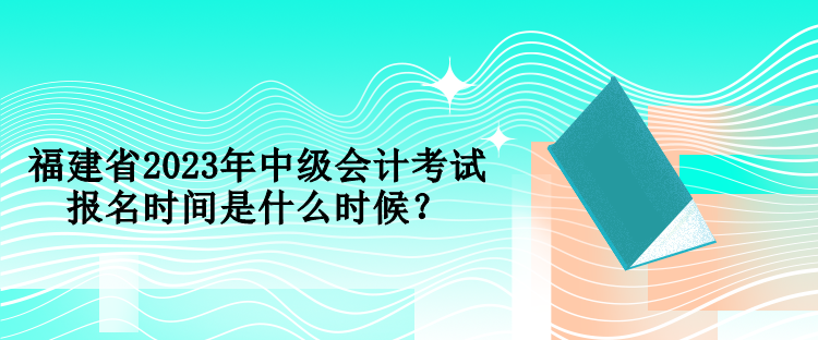 福建省2023年中級(jí)會(huì)計(jì)考試報(bào)名時(shí)間是什么時(shí)候？