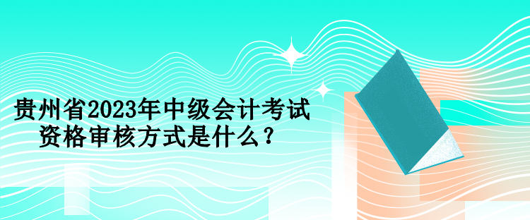 貴州省2023年中級會計考試資格審核方式是什么？