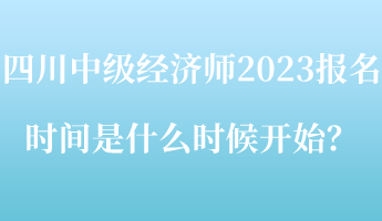 四川中級經(jīng)濟(jì)師2023報名時間是什么時候開始？