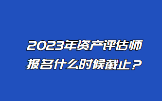 2023年資產(chǎn)評(píng)估師報(bào)名什么時(shí)候截止？