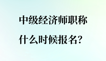 中級經(jīng)濟師職稱什么時候報名？