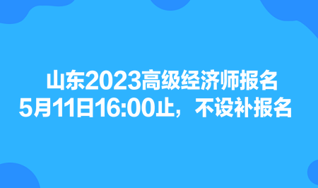 山東2023高級經(jīng)濟(jì)師報名5月11日1600止，不設(shè)補(bǔ)報名