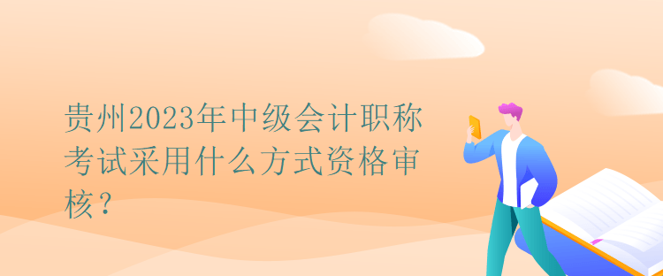 貴州2023年中級(jí)會(huì)計(jì)職稱考試采用什么方式資格審核？