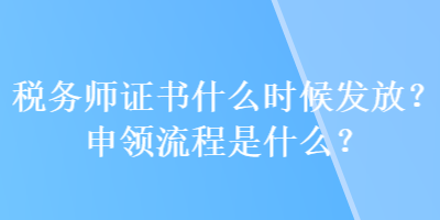 稅務(wù)師證書什么時(shí)候發(fā)放？申領(lǐng)流程是什么？