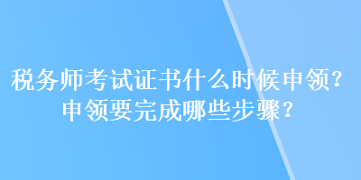 稅務師考試證書什么時候申領(lǐng)？申領(lǐng)要完成哪些步驟？