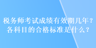 稅務(wù)師考試成績有效期幾年？各科目的合格標(biāo)準(zhǔn)是什么？