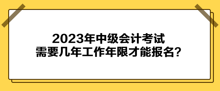 2023年中級會計考試報名需要幾年工作年限才能報名？