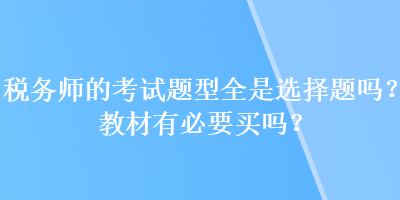 稅務(wù)師的考試題型全是選擇題嗎？教材有必要買嗎？