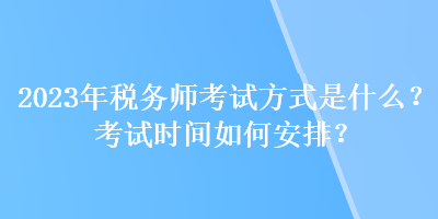 2023年稅務(wù)師考試方式是什么？考試時(shí)間如何安排？