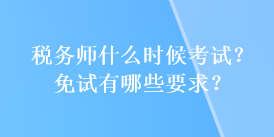 稅務(wù)師什么時(shí)候考試？免試有哪些要求？