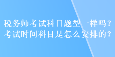 稅務(wù)師考試科目題型一樣嗎？考試時間科目是怎么安排的？