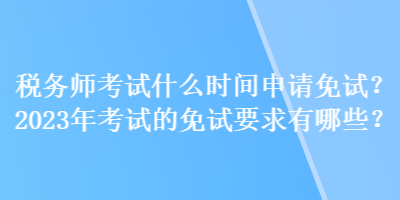 稅務(wù)師考試什么時(shí)間申請(qǐng)免試？2023年考試的免試要求有哪些？