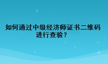 如何通過中級(jí)經(jīng)濟(jì)師證書二維碼進(jìn)行查驗(yàn)？