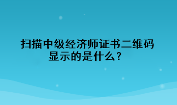 掃描中級經(jīng)濟(jì)師證書二維碼，顯示的是什么？