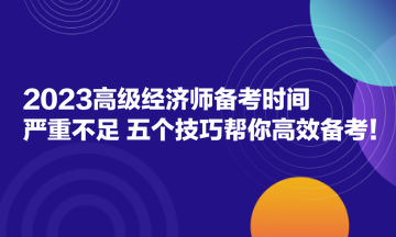 2023高級(jí)經(jīng)濟(jì)師備考時(shí)間嚴(yán)重不足？五個(gè)技巧幫你高效備考！