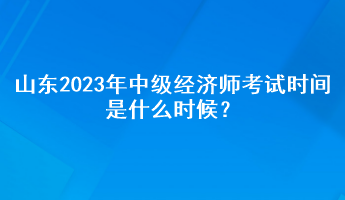 山東2023年中級(jí)經(jīng)濟(jì)師考試時(shí)間是什么時(shí)候？