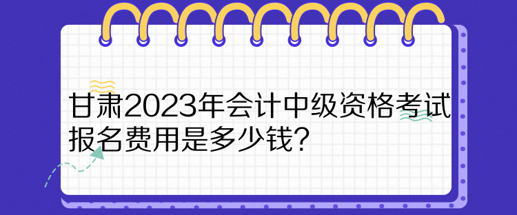 甘肅2023年會(huì)計(jì)中級(jí)資格考試報(bào)名費(fèi)用是多少錢(qián)？