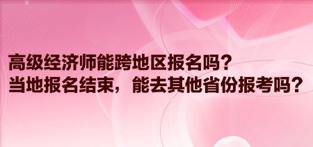 高級經(jīng)濟師能跨地區(qū)報名嗎？當?shù)貓竺Y(jié)束，能去其他省份報考嗎？