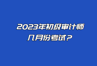 2023年初級(jí)審計(jì)師幾月份考試？