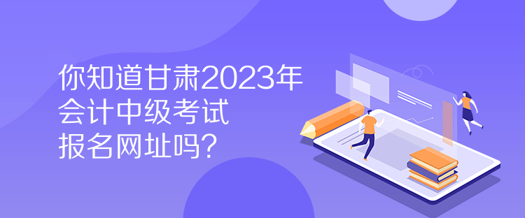 你知道甘肅2023年會計(jì)中級考試報(bào)名網(wǎng)址嗎？