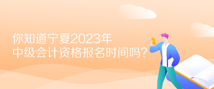 你知道寧夏2023年中級會計資格報名時間嗎？