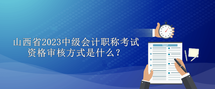 山西省2023中級(jí)會(huì)計(jì)職稱考試資格審核方式是什么？