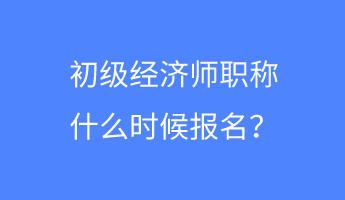 初級經(jīng)濟師職稱什么時候報名？