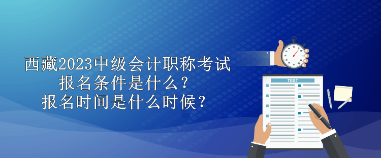 西藏2023中級會計職稱考試報名條件是什么？報名時間是什么時候？