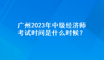 廣州2023年中級(jí)經(jīng)濟(jì)師考試時(shí)間是什么時(shí)候？