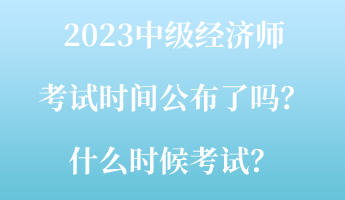 2023中級經(jīng)濟師考試時間公布了嗎？什么時候考試？