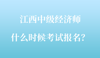 江西中級經(jīng)濟師什么時候考試報名？