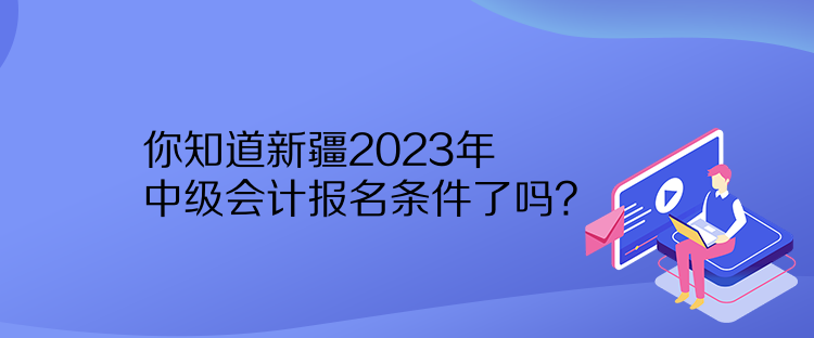 你知道新疆2023年中級會計報名條件了嗎？