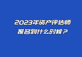 2023年資產(chǎn)評估師報名到什么時候？