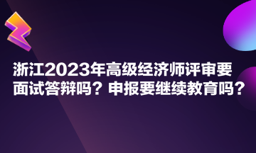 浙江2023年高級(jí)經(jīng)濟(jì)師評(píng)審要面試答辯嗎？申報(bào)要繼續(xù)教育嗎？