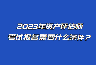 2023年資產(chǎn)評(píng)估師考試報(bào)名需要什么條件？