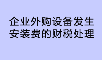 企業(yè)外購(gòu)設(shè)備發(fā)生安裝費(fèi)的財(cái)稅處理