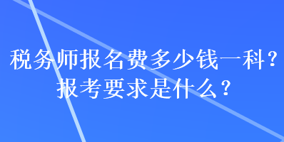 稅務(wù)師報(bào)名費(fèi)多少錢(qián)一科？報(bào)考要求是什么？