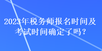 2023年稅務(wù)師報(bào)名時間及考試時間確定了嗎？