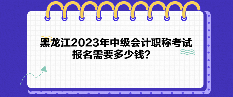 黑龍江2023年中級(jí)會(huì)計(jì)職稱考試報(bào)名需要多少錢？