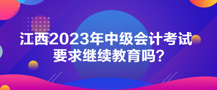 江西2023年中級(jí)會(huì)計(jì)考試要求繼續(xù)教育嗎？