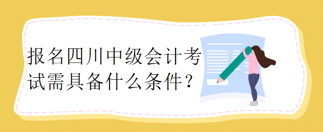 報(bào)名四川中級會(huì)計(jì)考試需具備什么條件？