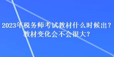 2023年稅務(wù)師考試教材什么時(shí)候出？教材變化會(huì)不會(huì)很大？