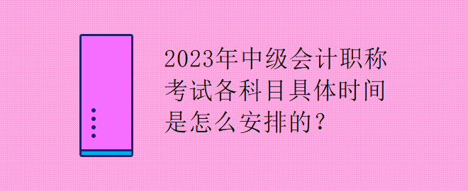 2023年中級會計職稱考試各科目具體時間是怎么安排的？