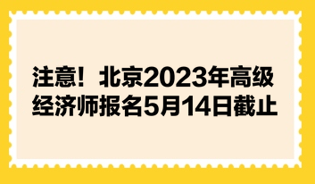 注意！北京2023年高級經濟師報名5月14日截止