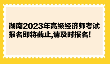 湖南2023年高級(jí)經(jīng)濟(jì)師考試報(bào)名即將截止,請(qǐng)及時(shí)報(bào)名！