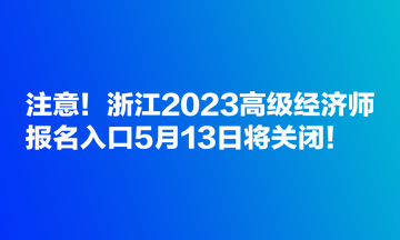 注意！浙江2023高級經(jīng)濟(jì)師報(bào)名入口5月13日將關(guān)閉！