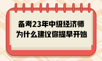 備考2023年中級(jí)經(jīng)濟(jì)師，為什么建議你提早開始？