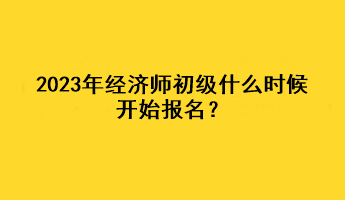 2023年經(jīng)濟(jì)師初級(jí)什么時(shí)候開始報(bào)名？