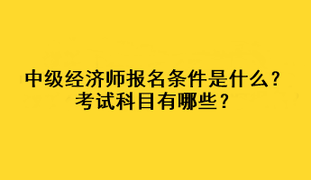 中級經(jīng)濟師報名條件是什么？考試科目有哪些？