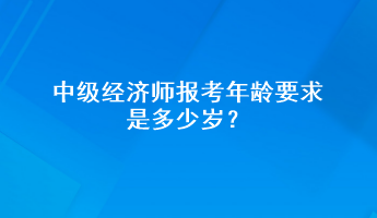 中級經(jīng)濟(jì)師報考年齡要求是多少歲？